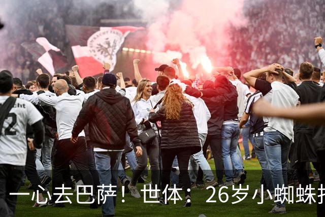 一心去巴萨！世体：26岁小蜘蛛拒绝巴黎+阿森纳，巴萨在等他表态