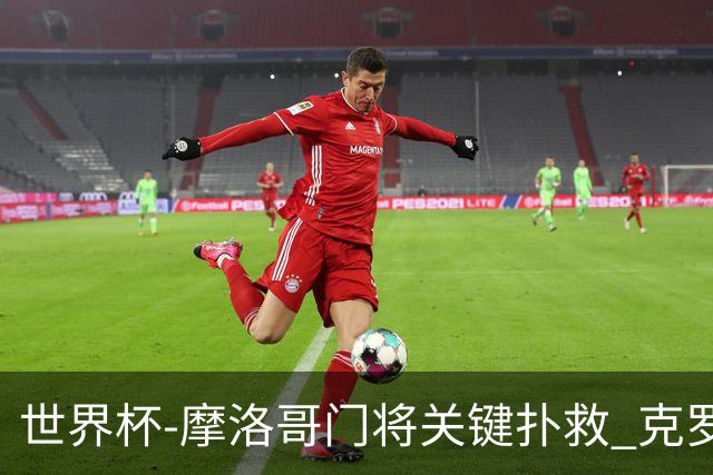 世界杯-摩洛哥门将关键扑救 克罗地亚锋线哑火平