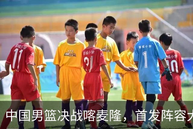 中国男篮决战喀麦隆，首发阵容大调整，爆料爱徒高诗岩重磅回归