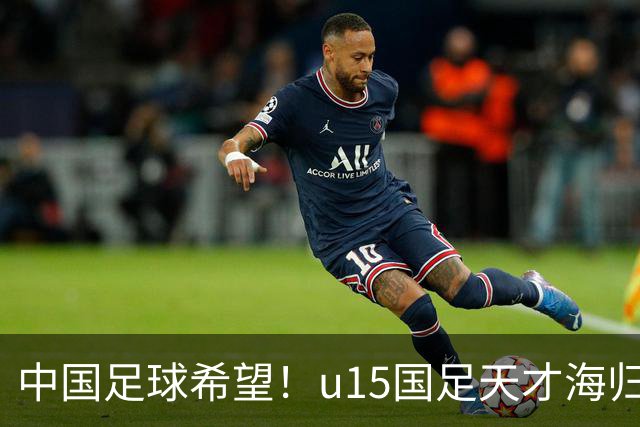 中国足球希望！u15国足天才海归少年，未来晋级世界杯不是梦
