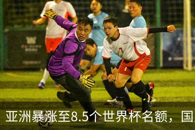 亚洲暴涨至8.5个世界杯名额，国足依旧出局，残酷真相没人敢说