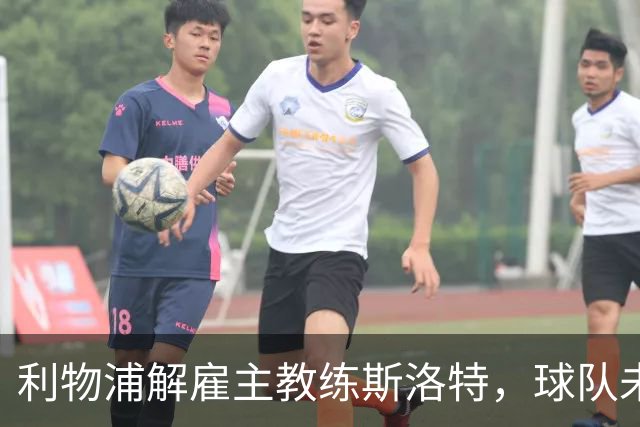 利物浦解雇主教练斯洛特，球队未来发展再启航