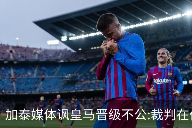 加泰媒体讽皇马晋级不公:裁判在伯纳乌制造了丑闻