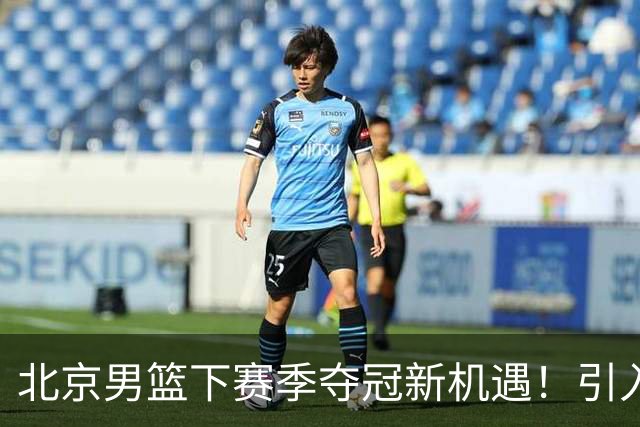 北京男篮下赛季夺冠新机遇！引入这几位明星球员，势必起飞
