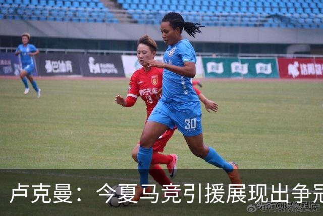 卢克曼：今夏马竞引援展现出争冠的雄心，我们正朝目标奋进