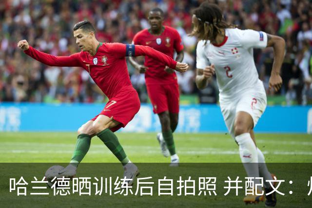 哈兰德晒训练后自拍照 并配文：炽热！