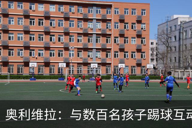 奥利维拉：与数百名孩子踢球互动非常美好，毕竟我也曾是其中之一