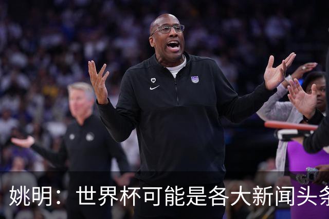 姚明：世界杯可能是各大新闻头条 但篮球在中国受欢迎程度可以比肩足球