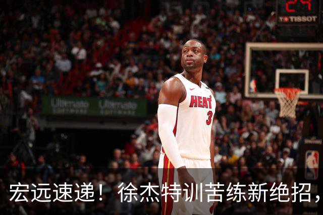 宏远速递！徐杰特训苦练新绝招，张文逸或续约，杜锋缺席夏训