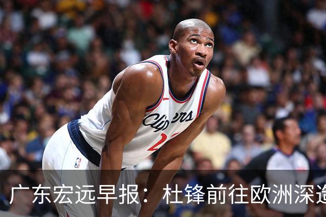 广东宏远早报：杜锋前往欧洲深造，徐昕签约海外经纪，王少杰买断亟待突破