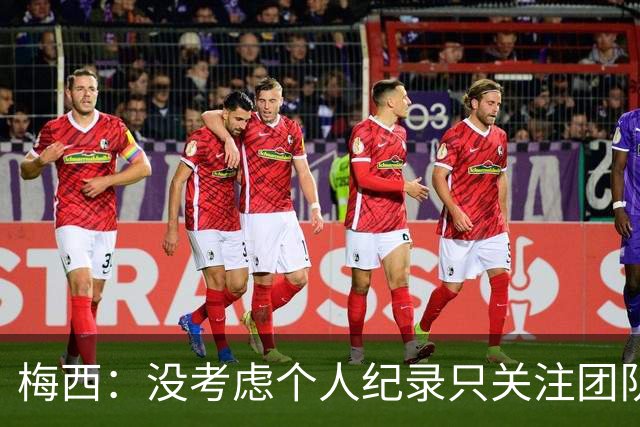 梅西：没考虑个人纪录只关注团队，想告诉大家要赢我们没那么容易