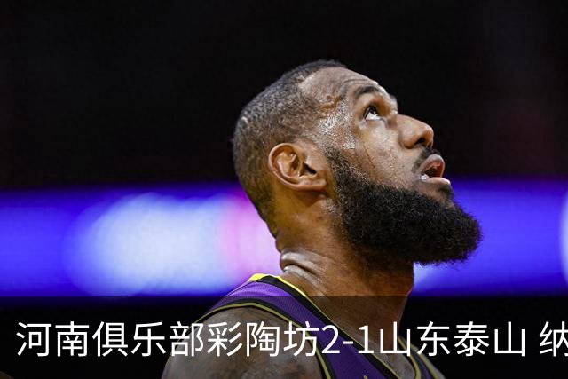 河南俱乐部彩陶坊2-1山东泰山 纳萨传射、马亚破门