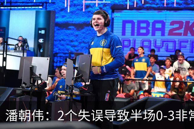 潘朝伟：2个失误导致半场0-3非常自责 赛后队友没怪我