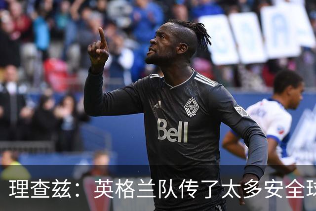 理查兹：英格兰队传了太多安全球，面对低位防守应该大胆一点