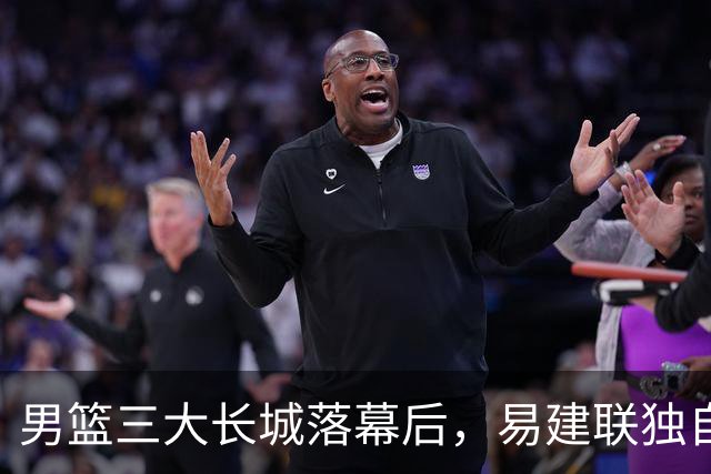 男篮三大长城落幕后，易建联独自扛大旗，杨瀚森还需成长与磨砺