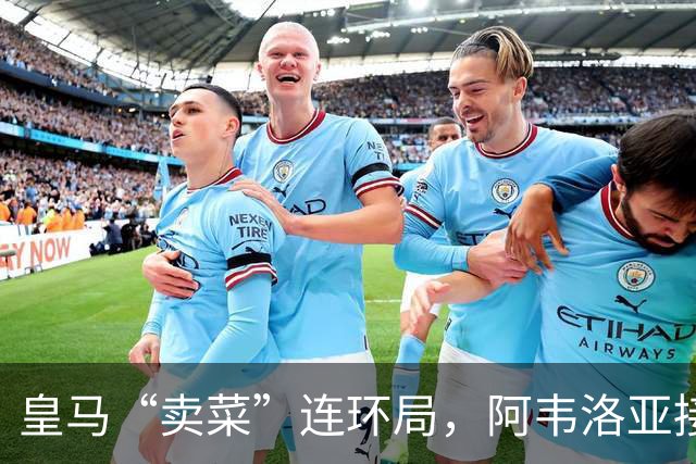 皇马“卖菜”连环局，阿韦洛亚接盘两人