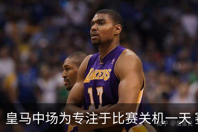 皇马中场为专注于比赛关机一天 赛后泪流满面