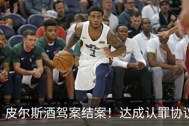皮尔斯酒驾案结案！达成认罪协议 获12个月缓刑并罚款375美元
