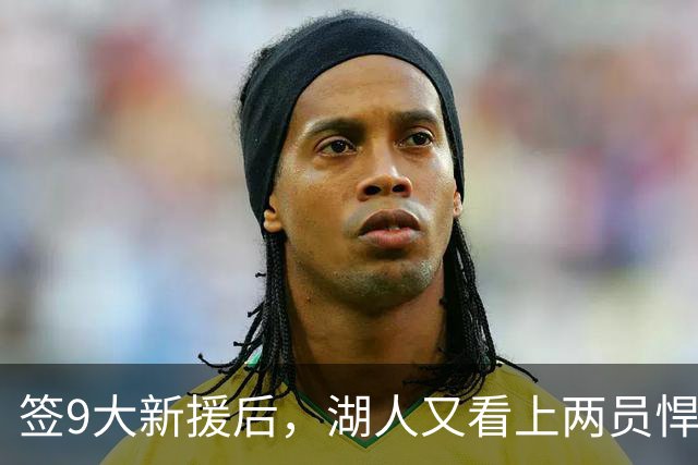 签9大新援后，湖人又看上两员悍将！16+3名单内卷布朗尼需争轮转