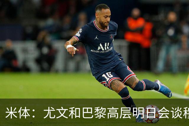 米体：尤文和巴黎高层明日会谈穆阿尼转会 他们还重新联系了苏莱