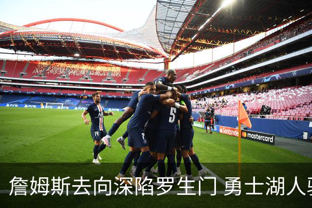 詹姆斯去向深陷罗生门 勇士湖人骑士各有难处？