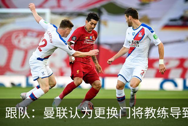 跟队：曼联认为更换门将教练导致奥纳纳失败，他一度表现队内最稳