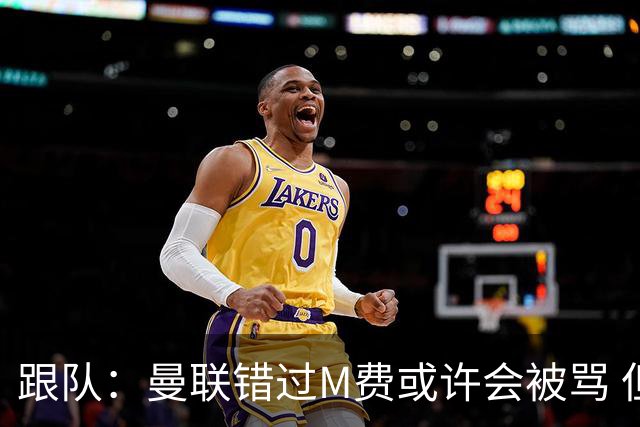 跟队：曼联错过M费或许会被骂 但用这钱买巴莱巴和斯科特更明智
