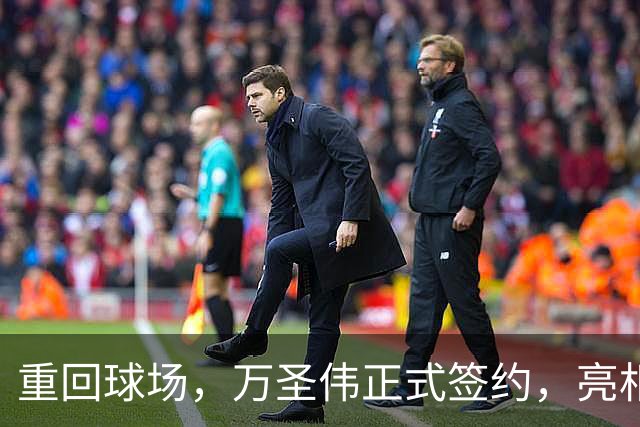 重回球场，万圣伟正式签约，亮相新岗位，薪酬曝光，杜锋祝福