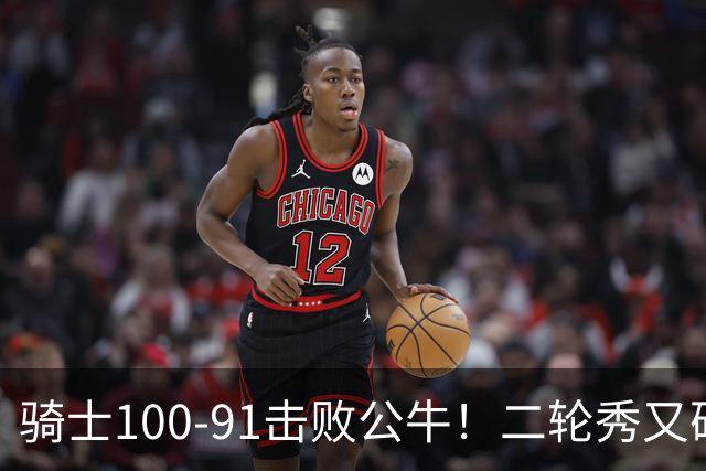 骑士100-91击败公牛！二轮秀又砍下24+2+2，哈登帮手诞生
