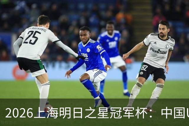 2026上海明日之星冠军杯：中国U17男足战胜西甲劲旅毕尔巴鄂竞技提前出线