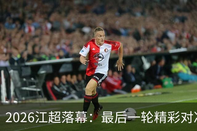 2026江超落幕：最后一轮精彩对决，帽子戏法引爆全场