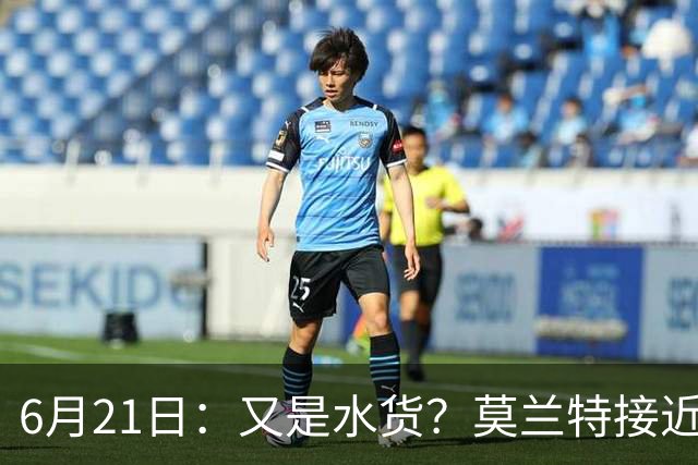 6月21日：又是水货？莫兰特接近加盟，放弃西甲中场，山东泰山引援看不懂
