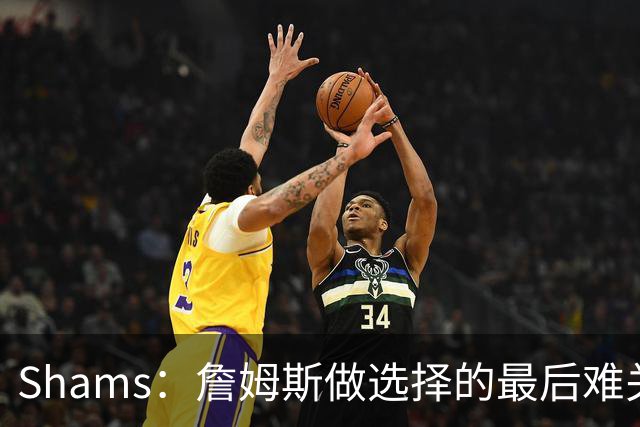 Shams：詹姆斯做选择的最后难关是家庭 说服家人后他选择了76人